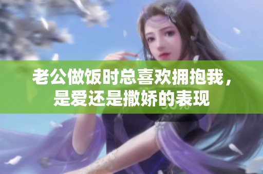 老公做饭时总喜欢拥抱我，是爱还是撒娇的表现