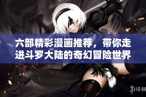 六部精彩漫画推荐，带你走进斗罗大陆的奇幻冒险世界