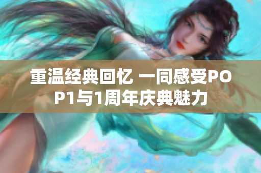 重温经典回忆 一同感受POP1与1周年庆典魅力