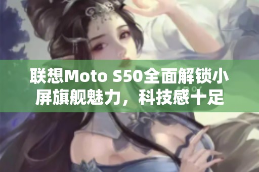 联想Moto S50全面解锁小屏旗舰魅力，科技感十足