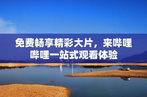 免费畅享精彩大片，来哔哩哔哩一站式观看体验