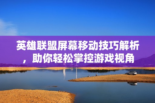 英雄联盟屏幕移动技巧解析，助你轻松掌控游戏视角