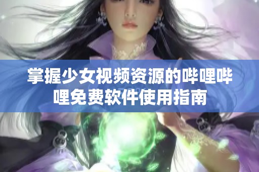 掌握少女视频资源的哔哩哔哩免费软件使用指南