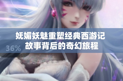 妩媚妖魅重塑经典西游记 故事背后的奇幻旅程