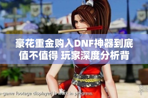 豪花重金购入DNF神器到底值不值得 玩家深度分析背后真相