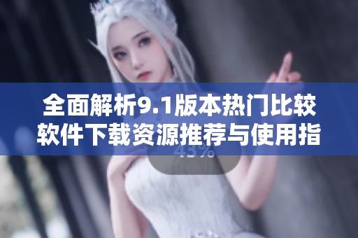全面解析9.1版本热门比较软件下载资源推荐与使用指南