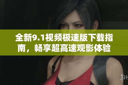 全新9.1视频极速版下载指南，畅享超高速观影体验