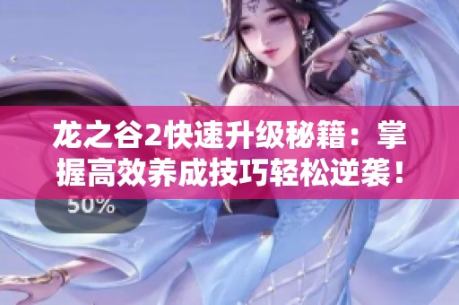 龙之谷2快速升级秘籍：掌握高效养成技巧轻松逆袭！