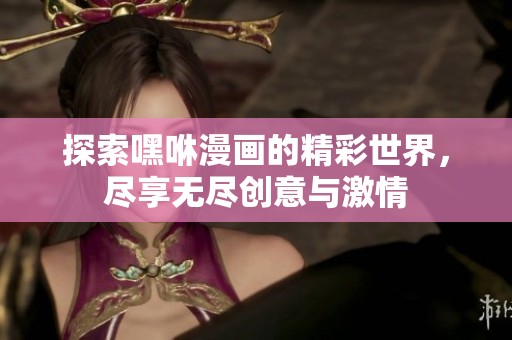 探索嘿咻漫画的精彩世界，尽享无尽创意与激情