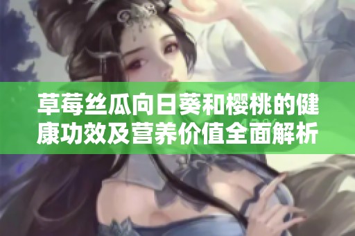 草莓丝瓜向日葵和樱桃的健康功效及营养价值全面解析