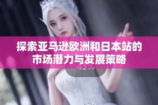 探索亚马逊欧洲和日本站的市场潜力与发展策略