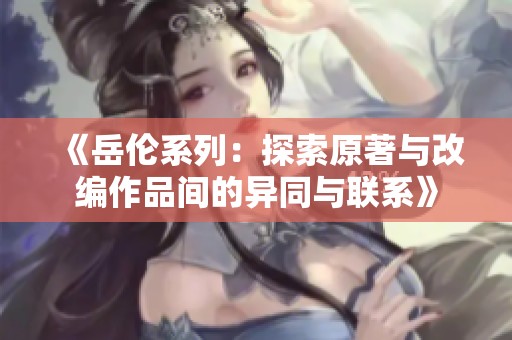 《岳伦系列：探索原著与改编作品间的异同与联系》