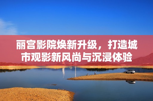 丽宫影院焕新升级，打造城市观影新风尚与沉浸体验
