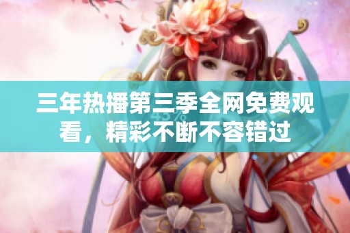 三年热播第三季全网免费观看，精彩不断不容错过