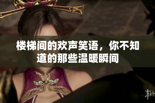 楼梯间的欢声笑语，你不知道的那些温暖瞬间