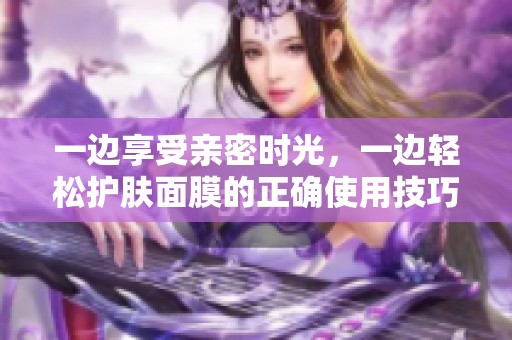 一边享受亲密时光，一边轻松护肤面膜的正确使用技巧