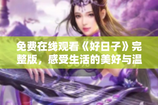 免费在线观看《好日子》完整版，感受生活的美好与温暖