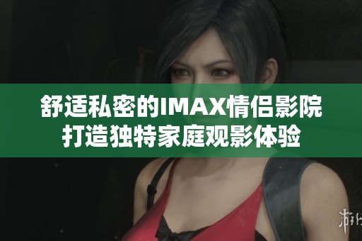 舒适私密的IMAX情侣影院打造独特家庭观影体验