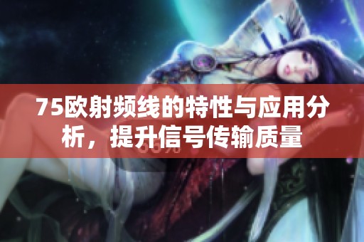 75欧射频线的特性与应用分析，提升信号传输质量