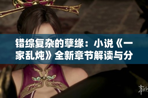 错综复杂的孽缘：小说《一家乱炖》全新章节解读与分享