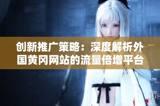 创新推广策略：深度解析外国黄冈网站的流量倍增平台