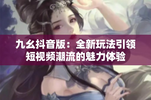 九幺抖音版：全新玩法引领短视频潮流的魅力体验