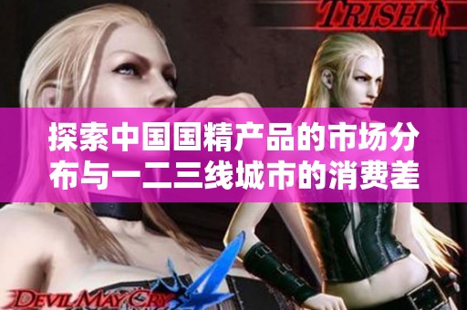 探索中国国精产品的市场分布与一二三线城市的消费差异