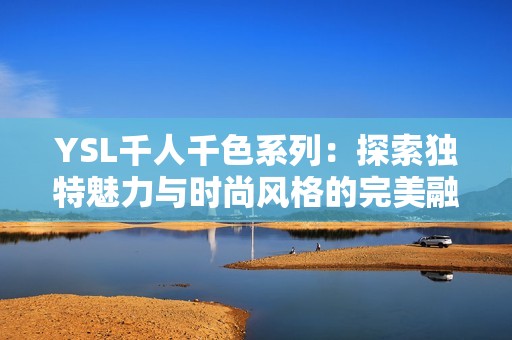 YSL千人千色系列：探索独特魅力与时尚风格的完美融合