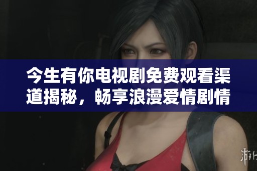 今生有你电视剧免费观看渠道揭秘，畅享浪漫爱情剧情
