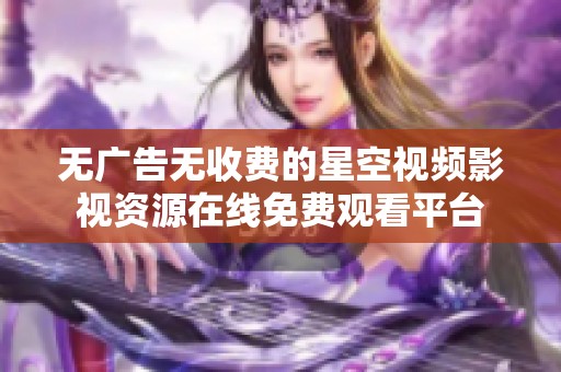 无广告无收费的星空视频影视资源在线免费观看平台