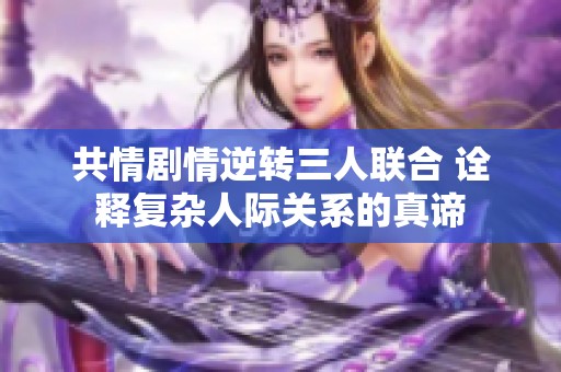 共情剧情逆转三人联合 诠释复杂人际关系的真谛