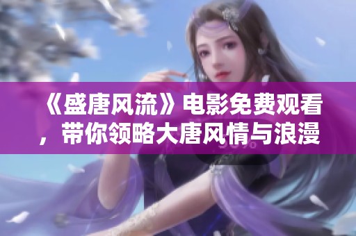 《盛唐风流》电影免费观看，带你领略大唐风情与浪漫传奇