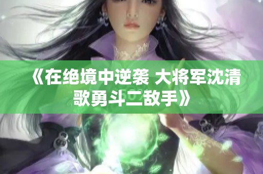 《在绝境中逆袭 大将军沈清歌勇斗二敌手》