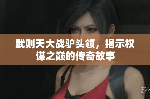 武则天大战驴头领，揭示权谋之巅的传奇故事