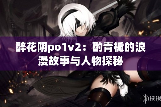 醉花阴po1v2：酌青栀的浪漫故事与人物探秘