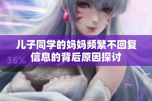 儿子同学的妈妈频繁不回复信息的背后原因探讨