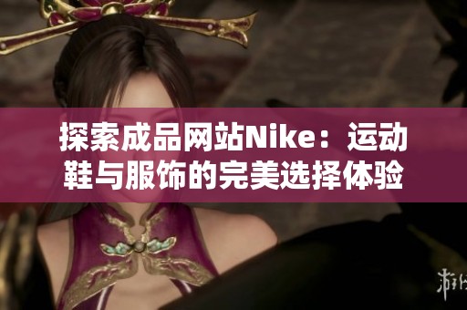 探索成品网站Nike：运动鞋与服饰的完美选择体验