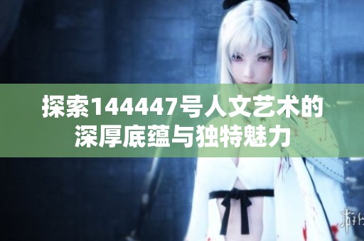 探索144447号人文艺术的深厚底蕴与独特魅力