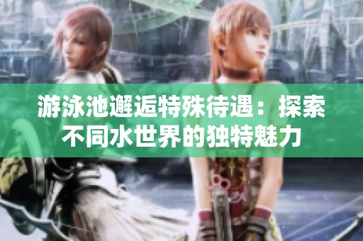 游泳池邂逅特殊待遇：探索不同水世界的独特魅力