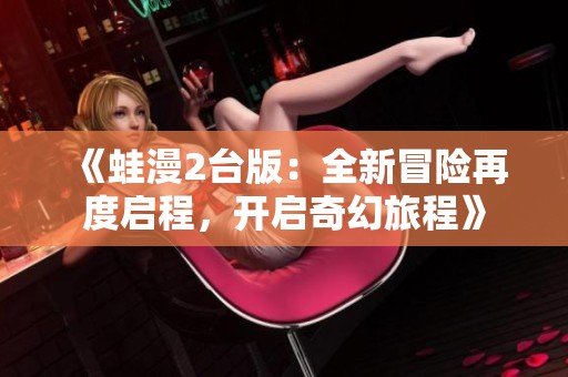 《蛙漫2台版：全新冒险再度启程，开启奇幻旅程》