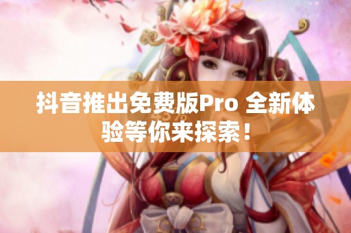 抖音推出免费版Pro 全新体验等你来探索！