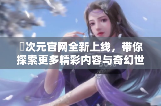 囧次元官网全新上线，带你探索更多精彩内容与奇幻世界