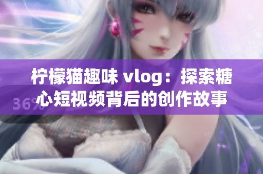 柠檬猫趣味 vlog：探索糖心短视频背后的创作故事