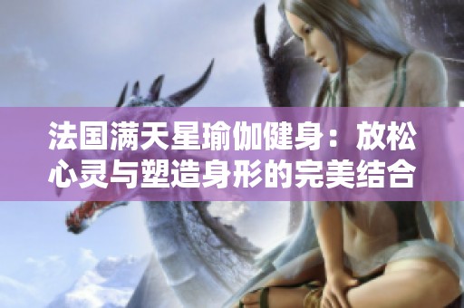 法国满天星瑜伽健身：放松心灵与塑造身形的完美结合