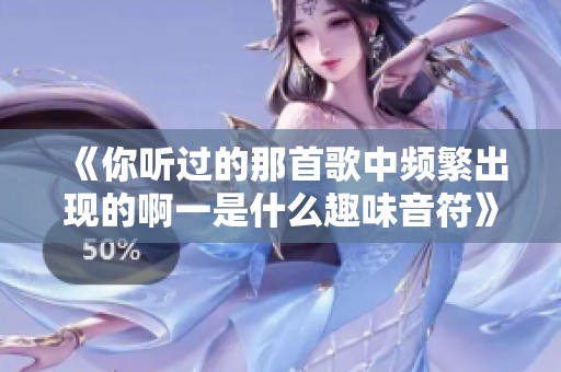 《你听过的那首歌中频繁出现的啊一是什么趣味音符》