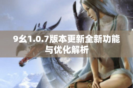 9幺1.0.7版本更新全新功能与优化解析