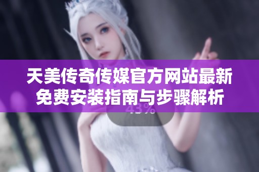 天美传奇传媒官方网站最新免费安装指南与步骤解析