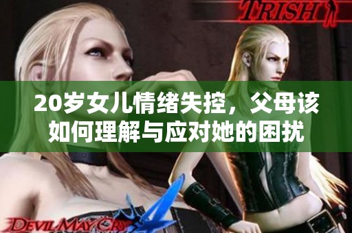 20岁女儿情绪失控，父母该如何理解与应对她的困扰