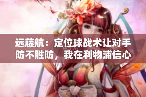 远藤航：定位球战术让对手防不胜防，我在利物浦信心十足