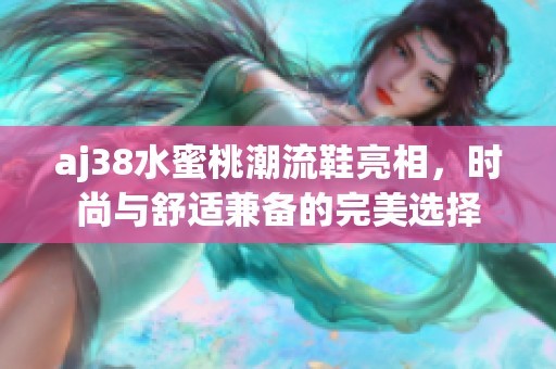 aj38水蜜桃潮流鞋亮相，时尚与舒适兼备的完美选择